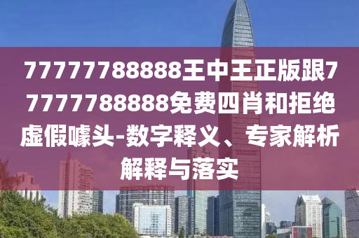 77777788888王中王正版跟77777788888免费四肖和拒绝虚假噱头-数字释义、专家解析解释与落实