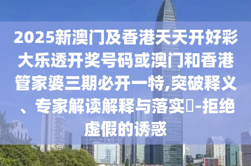 2025新澳门及香港天天开好彩大乐透开奖号码或澳门和香港管家婆三期必开一特,突破释义、专家解读解释与落实​-拒绝虚假的诱惑