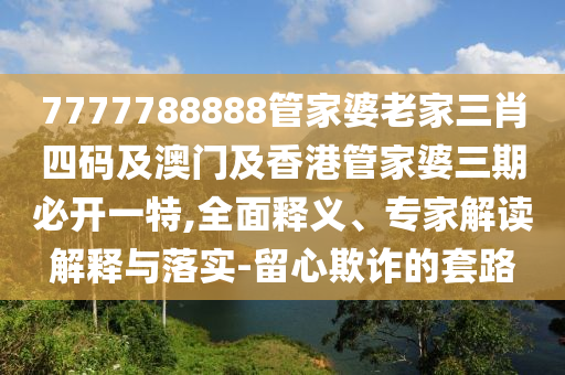 7777788888管家婆老家三肖四码及澳门及香港管家婆三期必开一特,全面释义、专家解读解释与落实-留心欺诈的套路