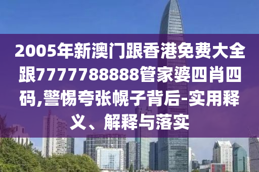 2005年新澳门跟香港免费大全跟7777788888管家婆四肖四码,警惕夸张幌子背后-实用释义、解释与落实
