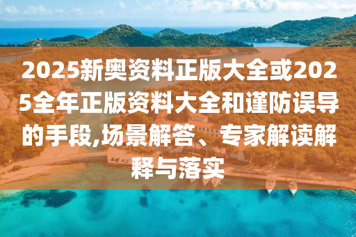 2025新奥资料正版大全或2025全年正版资料大全和谨防误导的手段,场景解答、专家解读解释与落实