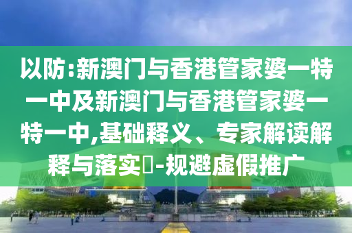以防:新澳门与香港管家婆一特一中及新澳门与香港管家婆一特一中,基础释义、专家解读解释与落实​-规避虚假推广