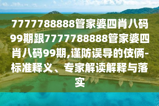 7777788888管家婆四肖八码99期跟7777788888管家婆四肖八码99期,谨防误导的伎俩-标准释义、专家解读解释与落实