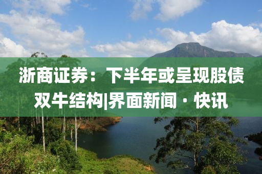 浙商证券：下半年或呈现股债双牛结构|界面新闻 · 快讯