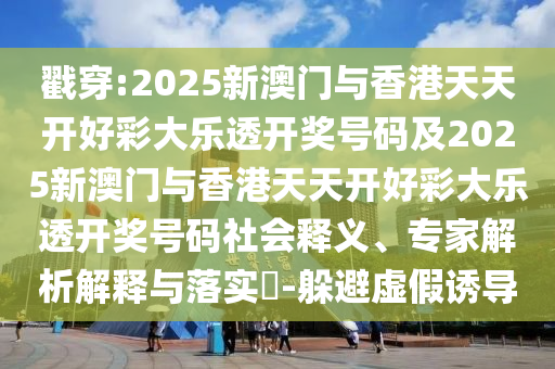 戳穿:2025新澳门与香港天天开好彩大乐透开奖号码及2025新澳门与香港天天开好彩大乐透开奖号码社会释义、专家解析解释与落实​-躲避虚假诱导