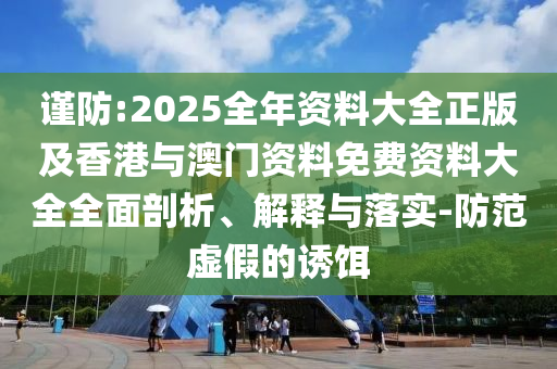 谨防:2025全年资料大全正版及香港与澳门资料免费资料大全全面剖析、解释与落实-防范虚假的诱饵