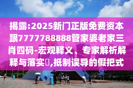 揭露:2025新门正版免费资本跟7777788888管家婆老家三肖四码-宏观释义、专家解析解释与落实​,抵制误导的假把式
