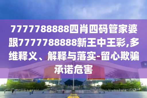 7777788888四肖四码管家婆跟7777788888新王中王彩,多维释义、解释与落实-留心欺骗承诺危害