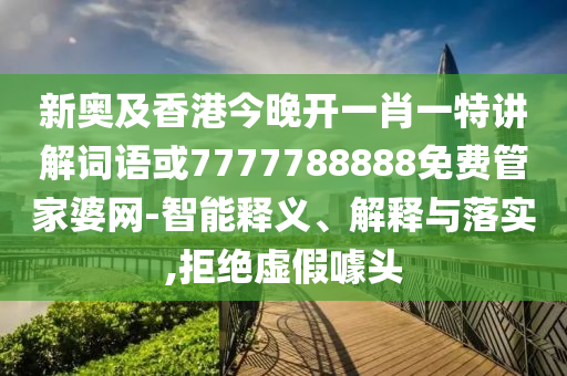 新奥及香港今晚开一肖一特讲解词语或7777788888免费管家婆网-智能释义、解释与落实,拒绝虚假噱头