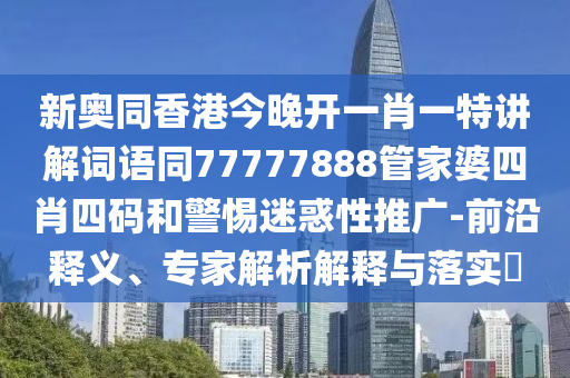 新奥同香港今晚开一肖一特讲解词语同77777888管家婆四肖四码和警惕迷惑性推广-前沿释义、专家解析解释与落实​