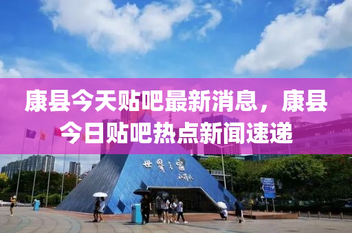 康县今天贴吧最新消息，康县今日贴吧热点新闻速递