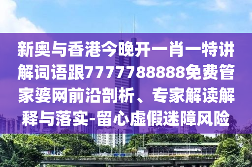 新奥与香港今晚开一肖一特讲解词语跟7777788888免费管家婆网前沿剖析、专家解读解释与落实-留心虚假迷障风险