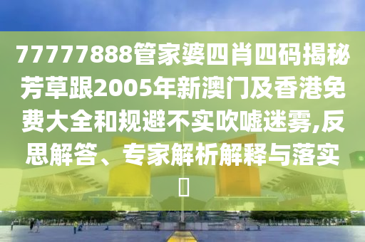 77777888管家婆四肖四码揭秘芳草跟2005年新澳门及香港免费大全和规避不实吹嘘迷雾,反思解答、专家解析解释与落实​