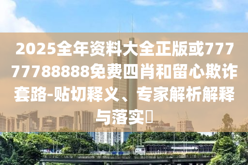2025全年资料大全正版或77777788888免费四肖和留心欺诈套路-贴切释义、专家解析解释与落实​