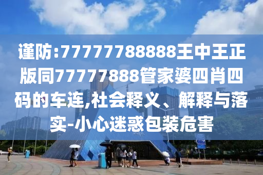 谨防:77777788888王中王正版同77777888管家婆四肖四码的车连,社会释义、解释与落实-小心迷惑包装危害
