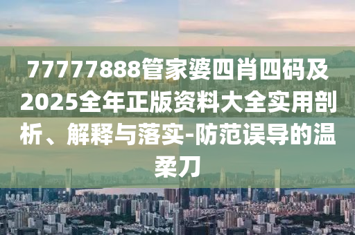 77777888管家婆四肖四码及2025全年正版资料大全实用剖析、解释与落实-防范误导的温柔刀