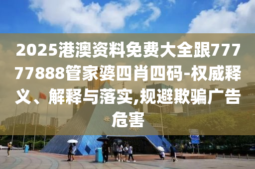 2025港澳资料免费大全跟77777888管家婆四肖四码-权威释义、解释与落实,规避欺骗广告危害