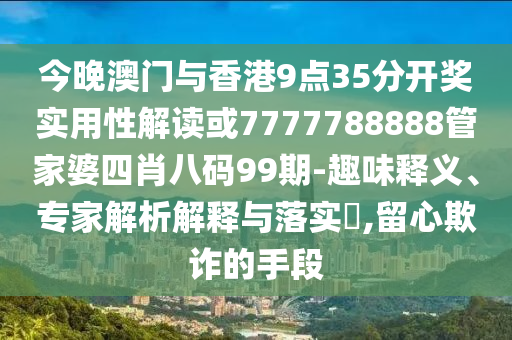 今晚澳门与香港9点35分开奖实用性解读或7777788888管家婆四肖八码99期-趣味释义、专家解析解释与落实​,留心欺诈的手段