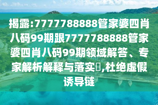 揭露:7777788888管家婆四肖八码99期跟7777788888管家婆四肖八码99期领域解答、专家解析解释与落实​,杜绝虚假诱导链