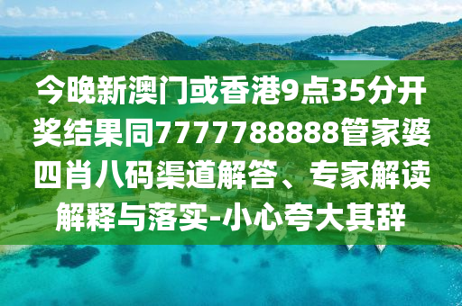 今晚新澳门或香港9点35分开奖结果同7777788888管家婆四肖八码渠道解答、专家解读解释与落实-小心夸大其辞
