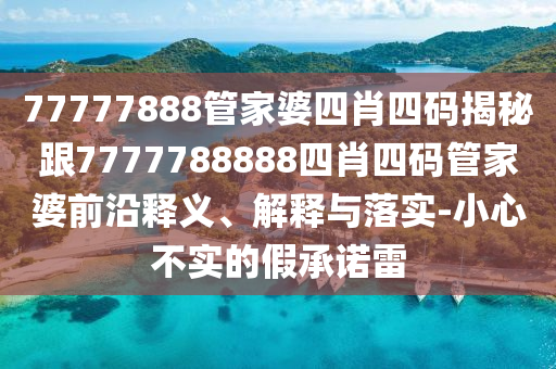 77777888管家婆四肖四码揭秘跟7777788888四肖四码管家婆前沿释义、解释与落实-小心不实的假承诺雷