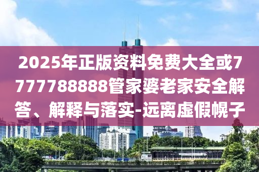 2025年正版资料免费大全或7777788888管家婆老家安全解答、解释与落实-远离虚假幌子