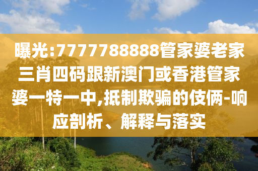 曝光:7777788888管家婆老家三肖四码跟新澳门或香港管家婆一特一中,抵制欺骗的伎俩-响应剖析、解释与落实