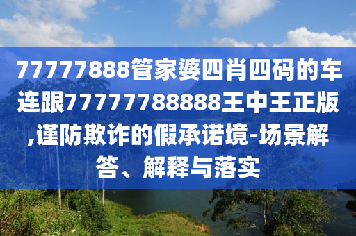 77777888管家婆四肖四码的车连跟77777788888王中王正版,谨防欺诈的假承诺境-场景解答、解释与落实