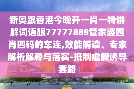 新奥跟香港今晚开一肖一特讲解词语跟77777888管家婆四肖四码的车连,效能解读、专家解析解释与落实-抵制虚假诱导套路