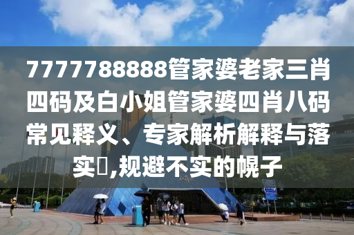 7777788888管家婆老家三肖四码及白小姐管家婆四肖八码常见释义、专家解析解释与落实​,规避不实的幌子