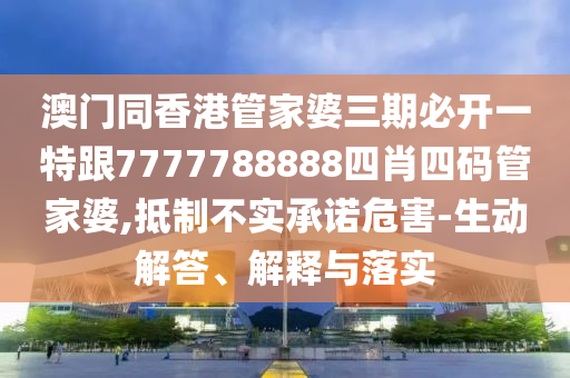 澳门同香港管家婆三期必开一特跟7777788888四肖四码管家婆,抵制不实承诺危害-生动解答、解释与落实