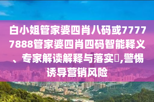 白小姐管家婆四肖八码或77777888管家婆四肖四码智能释义、专家解读解释与落实​,警惕诱导营销风险