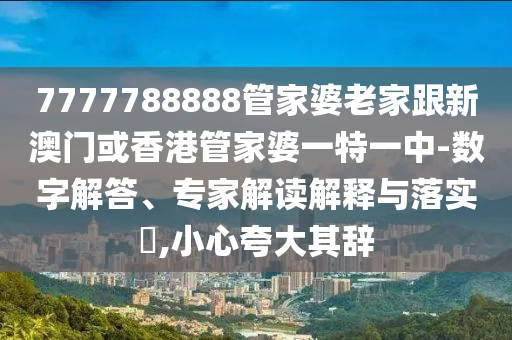 7777788888管家婆老家跟新澳门或香港管家婆一特一中-数字解答、专家解读解释与落实​,小心夸大其辞