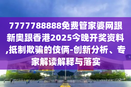 7777788888免费管家婆网跟新奥跟香港2025今晚开奖资料,抵制欺骗的伎俩-创新分析、专家解读解释与落实