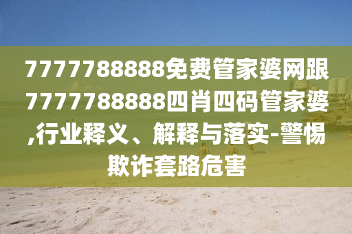 7777788888免费管家婆网跟7777788888四肖四码管家婆,行业释义、解释与落实-警惕欺诈套路危害