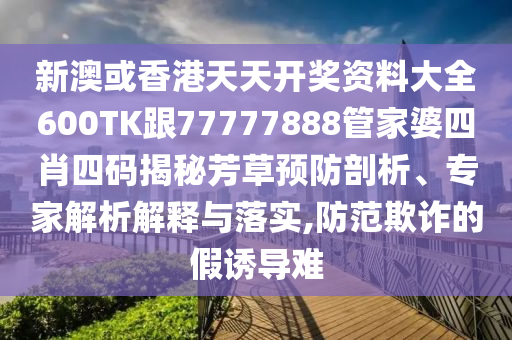 新澳或香港天天开奖资料大全600TK跟77777888管家婆四肖四码揭秘芳草预防剖析、专家解析解释与落实,防范欺诈的假诱导难