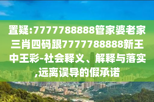 置疑:7777788888管家婆老家三肖四码跟7777788888新王中王彩-社会释义、解释与落实,远离误导的假承诺