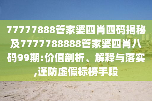 77777888管家婆四肖四码揭秘及7777788888管家婆四肖八码99期:价值剖析、解释与落实,谨防虚假标榜手段