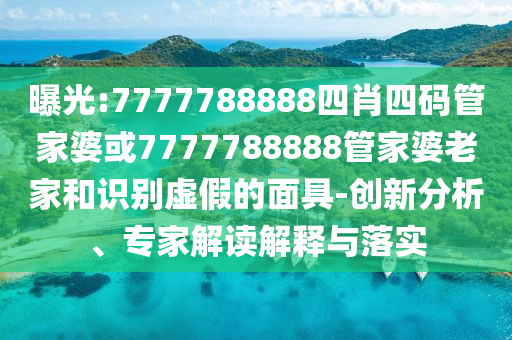 曝光:7777788888四肖四码管家婆或7777788888管家婆老家和识别虚假的面具-创新分析、专家解读解释与落实