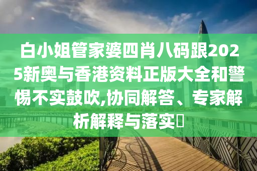 白小姐管家婆四肖八码跟2025新奥与香港资料正版大全和警惕不实鼓吹,协同解答、专家解析解释与落实​