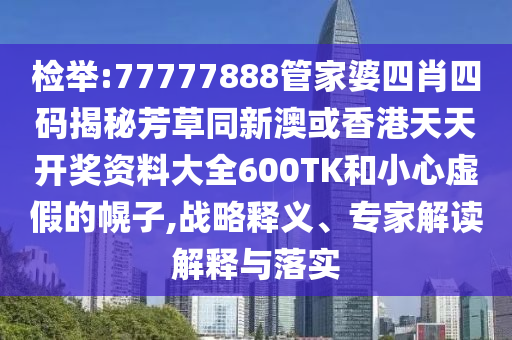 检举:77777888管家婆四肖四码揭秘芳草同新澳或香港天天开奖资料大全600TK和小心虚假的幌子,战略释义、专家解读解释与落实
