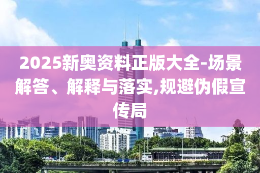 2025新奥资料正版大全-场景解答、解释与落实,规避伪假宣传局