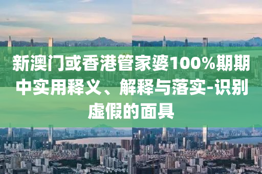 新澳门或香港管山东水清源环保科技有限公司家婆100%期期中实用释义、解释与落实-识别虚假的面具