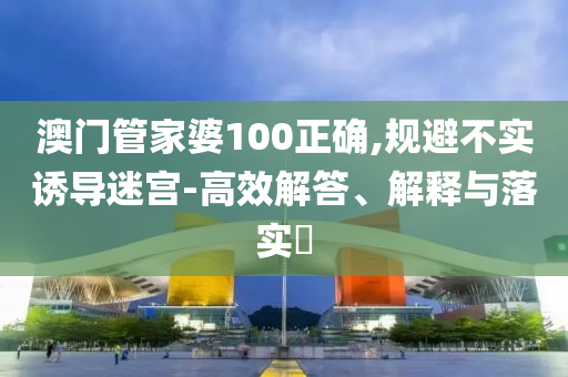 澳门管家婆100正确,规避不实诱导迷宫-高效解答、解释与落实​山东水清源环保科技有限公司