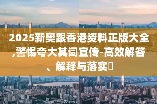 2025新奥跟香港资料正版大全,警惕夸大其词宣传-高效解答、解释与落实​山东水清源环保科技有限公司