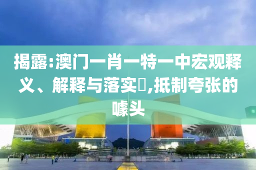 揭露:澳门一肖一特一中宏观释义、解释与落实​,抵制夸张的噱头山东水清源环保科技有限公司
