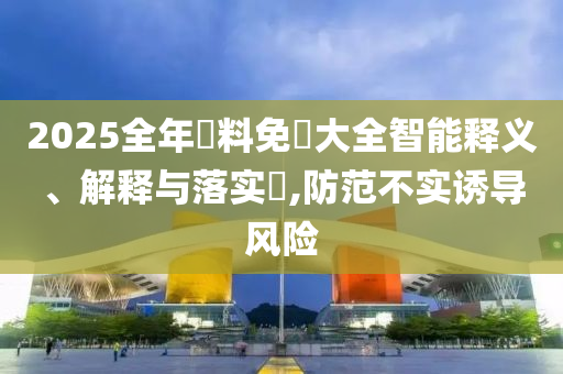 2025全年資料免費大全山东水清源环保科技有限公司智能释义、解释与落实​,防范不实诱导风险