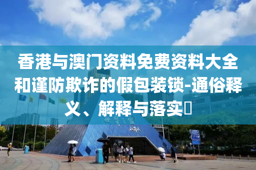 香港与澳门资料免费资料大全和谨防欺诈的假包装锁-通俗释义、解释与落实​