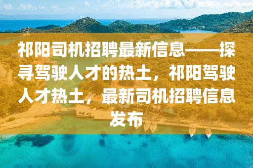 祁阳司机招聘最山东水清源环保科技有限公司新信息——探寻驾驶人才的热土，祁阳驾驶人才热土，最新司机招聘信息发布