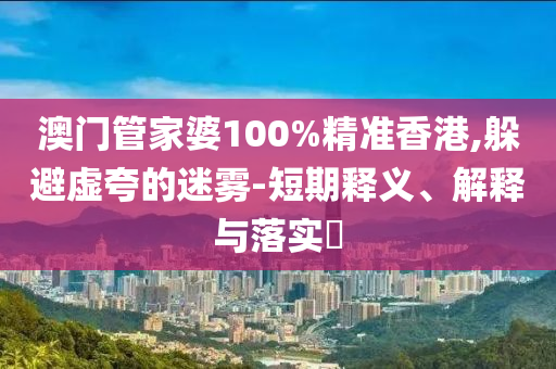 澳门管家婆100%精准香港,躲避虚夸的迷雾-短期释义、解释与落实​